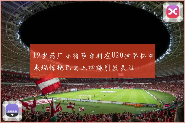 19岁药厂小将萨尔科在U20世界杯中表现惊艳已打入四球引发关注