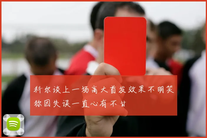科尔谈上一场高大首发效果不明笑称因失误一直心有不甘