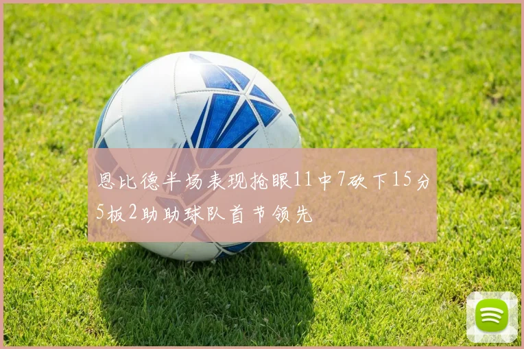 恩比德半场表现抢眼11中7砍下15分5板2助助球队首节领先