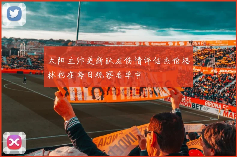 太阳主帅更新狄龙伤情评估杰伦格林也在每日观察名单中