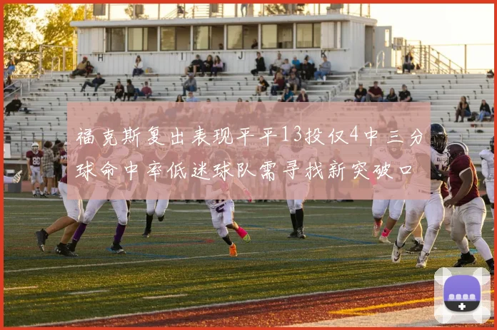 福克斯复出表现平平13投仅4中三分球命中率低迷球队需寻找新突破口