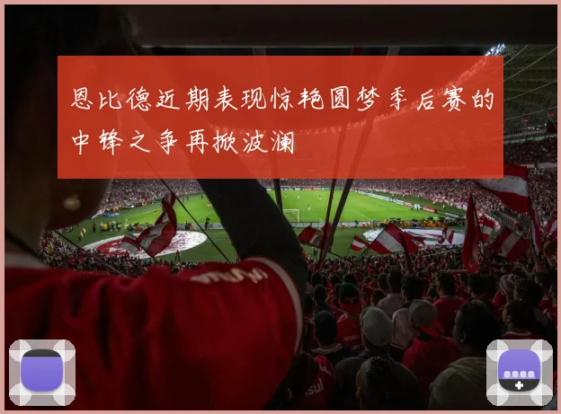 恩比德近期表现惊艳圆梦季后赛的中锋之争再掀波澜