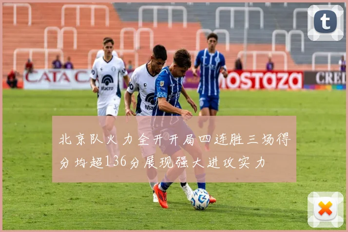 北京队火力全开开局四连胜三场得分均超136分展现强大进攻实力