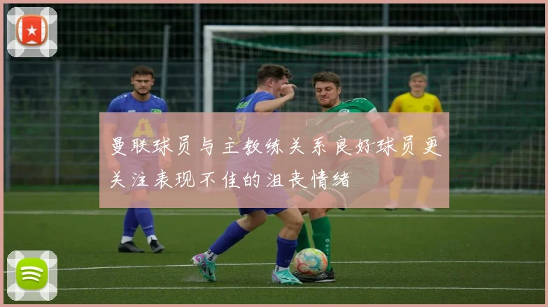 曼联球员与主教练关系良好球员更关注表现不佳的沮丧情绪