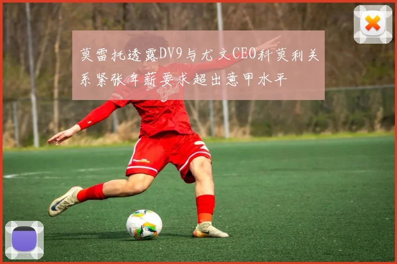 莫雷托透露DV9与尤文CEO科莫利关系紧张年薪要求超出意甲水平