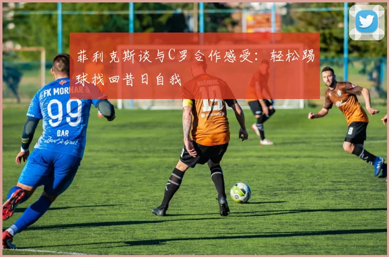 菲利克斯谈与C罗合作感受：轻松踢球找回昔日自我