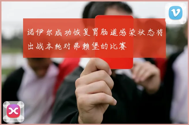 诺伊尔成功恢复胃肠道感染状态将出战本轮对弗赖堡的比赛