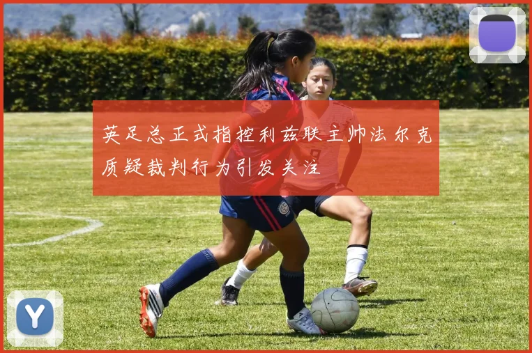 英足总正式指控利兹联主帅法尔克质疑裁判行为引发关注