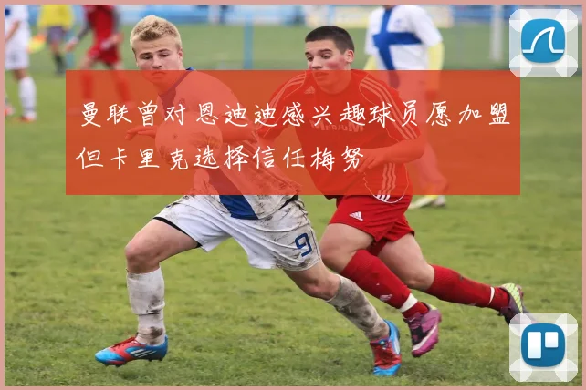 曼联曾对恩迪迪感兴趣球员愿加盟但卡里克选择信任梅努