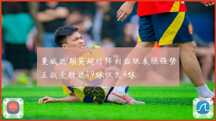 曼城近期英超对阵利兹联表现强势五战全胜进19球仅失4球