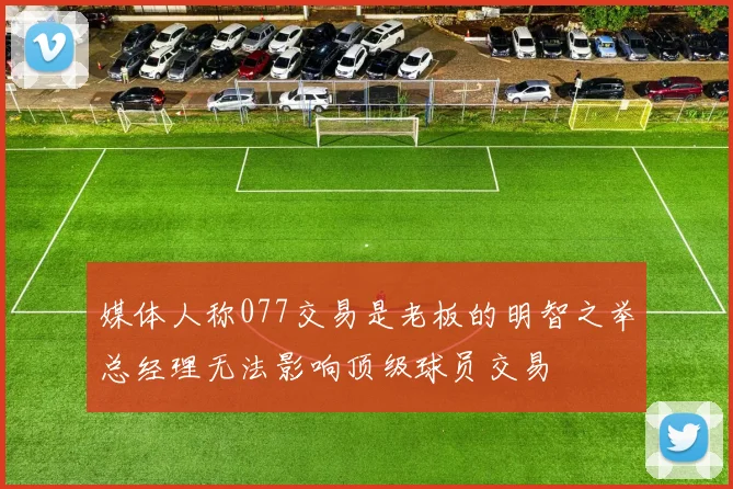 媒体人称077交易是老板的明智之举总经理无法影响顶级球员交易