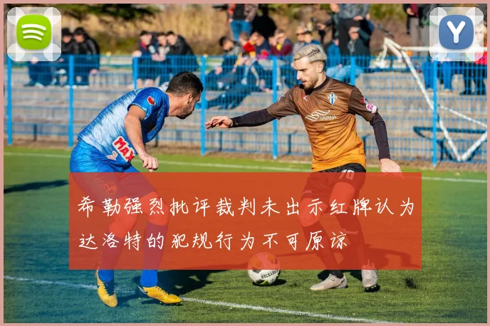 希勒强烈批评裁判未出示红牌认为达洛特的犯规行为不可原谅