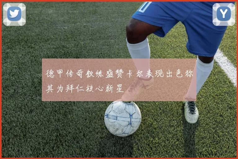 德甲传奇教练盛赞卡尔表现出色称其为拜仁核心新星