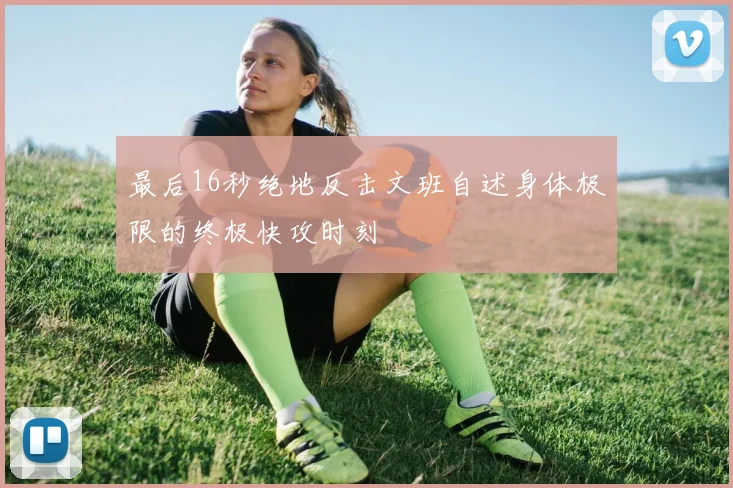 最后16秒绝地反击文班自述身体极限的终极快攻时刻