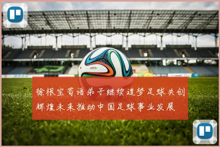 徐根宝寄语弟子继续追梦足球共创辉煌未来推动中国足球事业发展