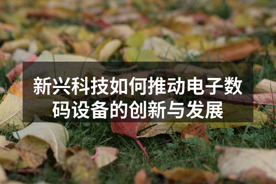 新兴科技如何推动电子数码设备的创新与发展